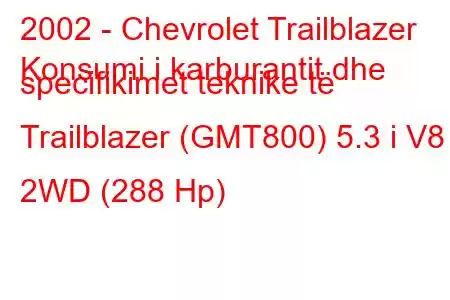 2002 - Chevrolet Trailblazer
Konsumi i karburantit dhe specifikimet teknike të Trailblazer (GMT800) 5.3 i V8 2WD (288 Hp)