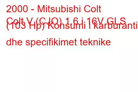 2000 - Mitsubishi Colt
Colt V (CJO) 1.6 i 16V GLS (103 Hp) Konsumi i karburantit dhe specifikimet teknike