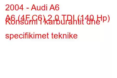 2004 - Audi A6
A6 (4F,C6) 2.0 TDI (140 Hp) Konsumi i karburantit dhe specifikimet teknike