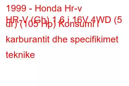 1999 - Honda Hr-v
HR-V (Gh) 1.6 i 16V 4WD (5 dr) (105 Hp) Konsumi i karburantit dhe specifikimet teknike