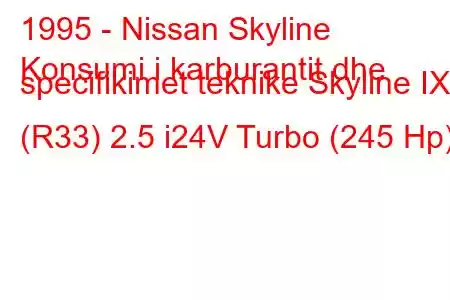 1995 - Nissan Skyline
Konsumi i karburantit dhe specifikimet teknike Skyline IX (R33) 2.5 i24V Turbo (245 Hp)