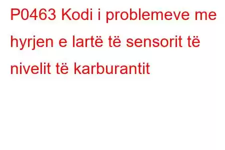 P0463 Kodi i problemeve me hyrjen e lartë të sensorit të nivelit të karburantit