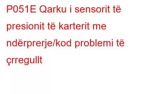 P051E Qarku i sensorit të presionit të karterit me ndërprerje/kod problemi të çrregullt