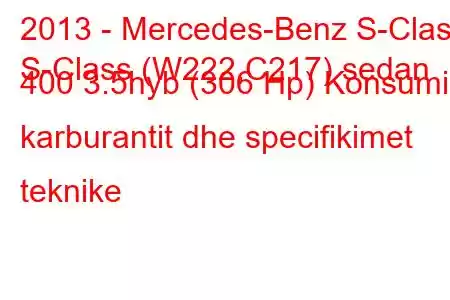 2013 - Mercedes-Benz S-Class
S-Class (W222,C217) sedan 400 3.5hyb (306 Hp) Konsumi i karburantit dhe specifikimet teknike