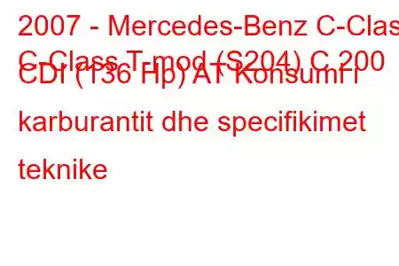 2007 - Mercedes-Benz C-Class
C-Class T-mod (S204) C 200 CDI (136 Hp) AT Konsumi i karburantit dhe specifikimet teknike