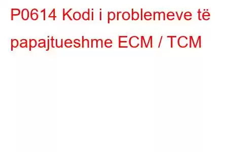 P0614 Kodi i problemeve të papajtueshme ECM / TCM