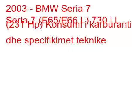 2003 - BMW Seria 7
Seria 7 (E65/E66 L) 730 i L (231 Hp) Konsumi i karburantit dhe specifikimet teknike