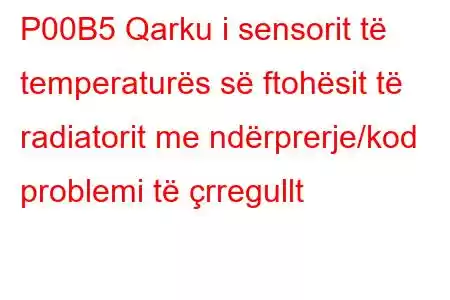 P00B5 Qarku i sensorit të temperaturës së ftohësit të radiatorit me ndërprerje/kod problemi të çrregullt