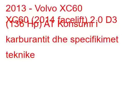 2013 - Volvo XC60
XC60 (2014 facelift) 2.0 D3 (136 Hp) AT Konsumi i karburantit dhe specifikimet teknike