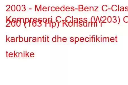 2003 - Mercedes-Benz C-Class
Kompresori C-Class (W203) C 200 (163 Hp) Konsumi i karburantit dhe specifikimet teknike