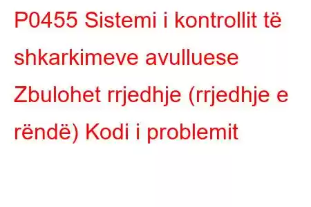 P0455 Sistemi i kontrollit të shkarkimeve avulluese Zbulohet rrjedhje (rrjedhje e rëndë) Kodi i problemit