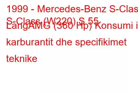 1999 - Mercedes-Benz S-Class
S-Class (W220) S 55 LangAMG (360 Hp) Konsumi i karburantit dhe specifikimet teknike