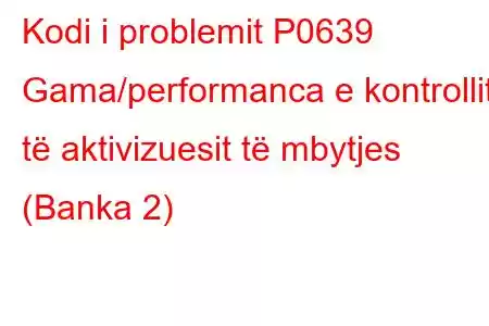 Kodi i problemit P0639 Gama/performanca e kontrollit të aktivizuesit të mbytjes (Banka 2)