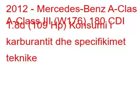 2012 - Mercedes-Benz A-Class
A-Class III (W176) 180 CDI 1.8d (109 Hp) Konsumi i karburantit dhe specifikimet teknike