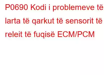 P0690 Kodi i problemeve të larta të qarkut të sensorit të releit të fuqisë ECM/PCM