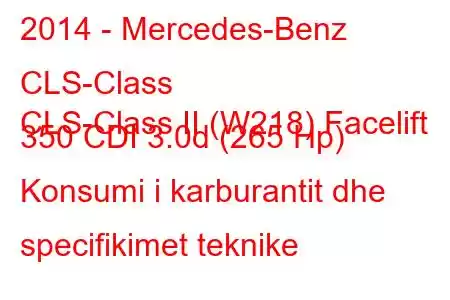 2014 - Mercedes-Benz CLS-Class
CLS-Class II (W218) Facelift 350 CDI 3.0d (265 Hp) Konsumi i karburantit dhe specifikimet teknike