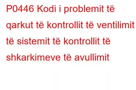 P0446 Kodi i problemit të qarkut të kontrollit të ventilimit të sistemit të kontrollit të shkarkimeve të avullimit