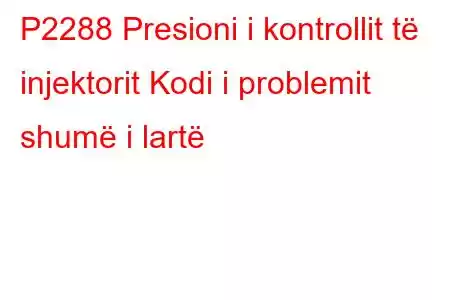 P2288 Presioni i kontrollit të injektorit Kodi i problemit shumë i lartë