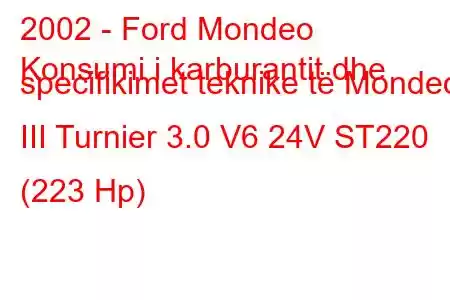 2002 - Ford Mondeo
Konsumi i karburantit dhe specifikimet teknike të Mondeo III Turnier 3.0 V6 24V ST220 (223 Hp)