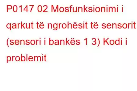 P0147 02 Mosfunksionimi i qarkut të ngrohësit të sensorit (sensori i bankës 1 3) Kodi i problemit