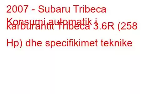 2007 - Subaru Tribeca
Konsumi automatik i karburantit Tribeca 3.6R (258 Hp) dhe specifikimet teknike