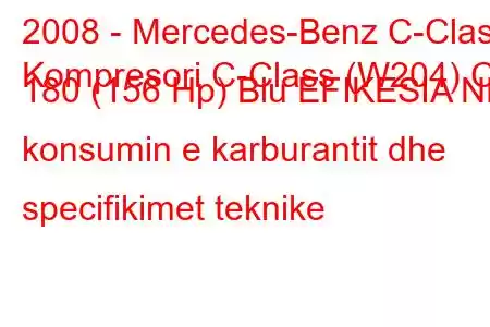 2008 - Mercedes-Benz C-Class
Kompresori C-Class (W204) C 180 (156 Hp) Blu EFIKESIA NË konsumin e karburantit dhe specifikimet teknike