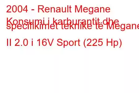 2004 - Renault Megane
Konsumi i karburantit dhe specifikimet teknike të Megane II 2.0 i 16V Sport (225 Hp)