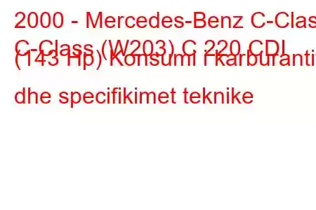 2000 - Mercedes-Benz C-Class
C-Class (W203) C 220 CDI (143 Hp) Konsumi i karburantit dhe specifikimet teknike