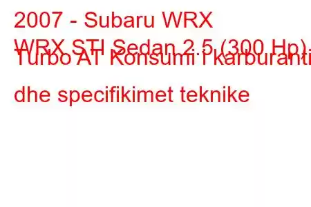 2007 - Subaru WRX
WRX STI Sedan 2.5 (300 Hp) Turbo AT Konsumi i karburantit dhe specifikimet teknike