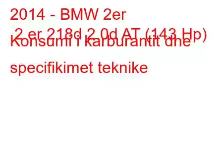 2014 - BMW 2er 2 er 218d 2.0d AT (143 Hp) Konsumi i karburantit dhe specifikimet teknike