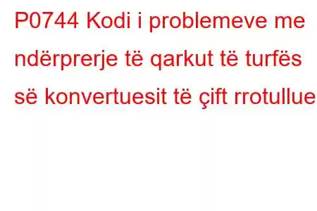 P0744 Kodi i problemeve me ndërprerje të qarkut të turfës së konvertuesit të çift rrotullues