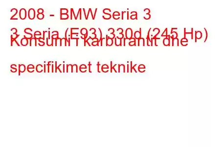 2008 - BMW Seria 3
3 Seria (E93) 330d (245 Hp) Konsumi i karburantit dhe specifikimet teknike