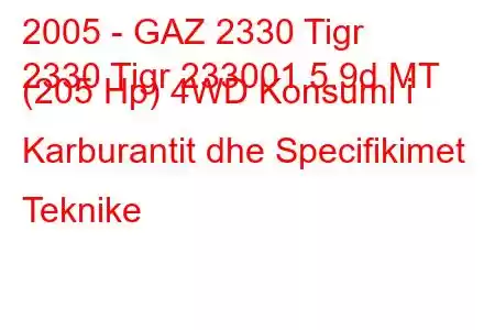 2005 - GAZ 2330 Tigr
2330 Tigr 233001 5.9d MT (205 Hp) 4WD Konsumi i Karburantit dhe Specifikimet Teknike