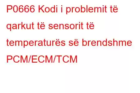 P0666 Kodi i problemit të qarkut të sensorit të temperaturës së brendshme PCM/ECM/TCM