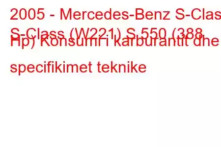 2005 - Mercedes-Benz S-Class
S-Class (W221) S 550 (388 Hp) Konsumi i karburantit dhe specifikimet teknike