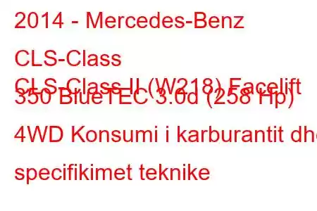 2014 - Mercedes-Benz CLS-Class
CLS-Class II (W218) Facelift 350 BlueTEC 3.0d (258 Hp) 4WD Konsumi i karburantit dhe specifikimet teknike