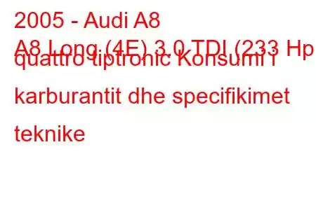 2005 - Audi A8
A8 Long (4E) 3.0 TDI (233 Hp) quattro tiptronic Konsumi i karburantit dhe specifikimet teknike