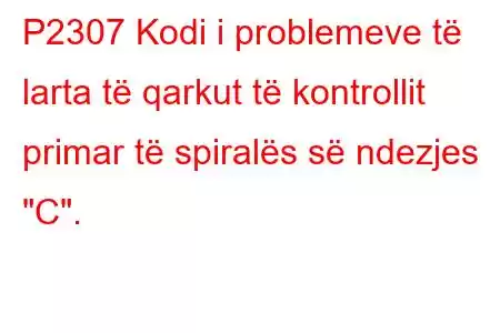 P2307 Kodi i problemeve të larta të qarkut të kontrollit primar të spiralës së ndezjes 