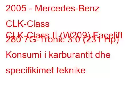 2005 - Mercedes-Benz CLK-Class
CLK-Class II (W209) Facelift 280 7G-Tronic 3.0 (231 Hp) Konsumi i karburantit dhe specifikimet teknike