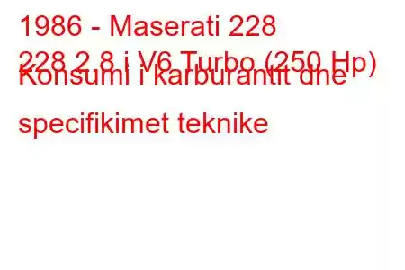 1986 - Maserati 228
228 2.8 i V6 Turbo (250 Hp) Konsumi i karburantit dhe specifikimet teknike