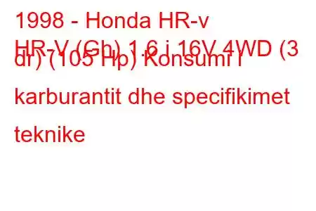 1998 - Honda HR-v
HR-V (Gh) 1.6 i 16V 4WD (3 dr) (105 Hp) Konsumi i karburantit dhe specifikimet teknike