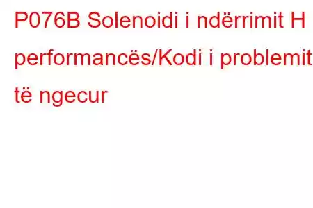 P076B Solenoidi i ndërrimit H i performancës/Kodi i problemit të ngecur