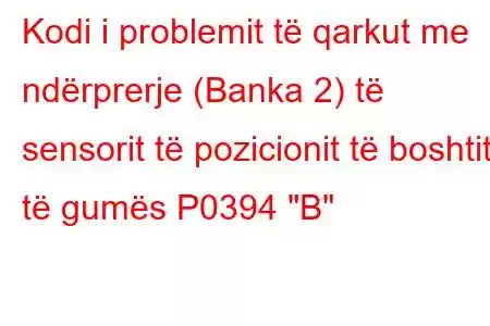 Kodi i problemit të qarkut me ndërprerje (Banka 2) të sensorit të pozicionit të boshtit të gumës P0394 