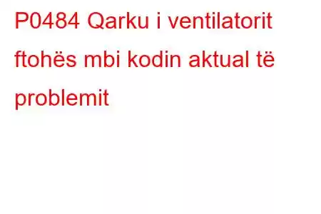 P0484 Qarku i ventilatorit ftohës mbi kodin aktual të problemit