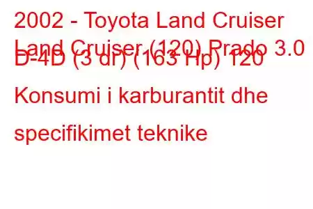 2002 - Toyota Land Cruiser
Land Cruiser (120) Prado 3.0 D-4D (3 dr) (163 Hp) 120 Konsumi i karburantit dhe specifikimet teknike