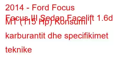 2014 - Ford Focus
Focus III Sedan Facelift 1.6d MT (115 Hp) Konsumi i karburantit dhe specifikimet teknike