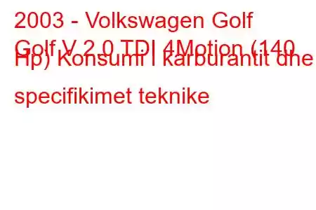 2003 - Volkswagen Golf
Golf V 2.0 TDI 4Motion (140 Hp) Konsumi i karburantit dhe specifikimet teknike