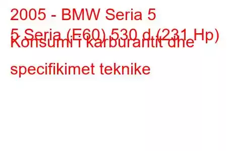 2005 - BMW Seria 5
5 Seria (E60) 530 d (231 Hp) Konsumi i karburantit dhe specifikimet teknike