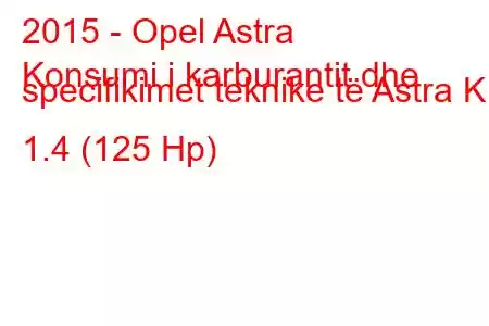 2015 - Opel Astra
Konsumi i karburantit dhe specifikimet teknike të Astra K 1.4 (125 Hp)