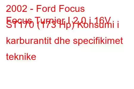 2002 - Ford Focus
Focus Turnier I 2.0 i 16V ST170 (173 Hp) Konsumi i karburantit dhe specifikimet teknike